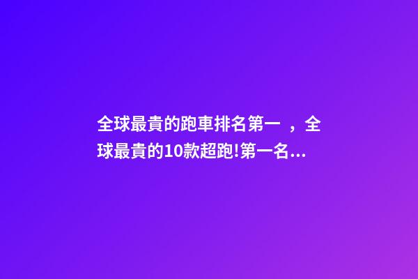 全球最貴的跑車排名第一，全球最貴的10款超跑!第一名價值1個億!-第1張-觀點-玄機派